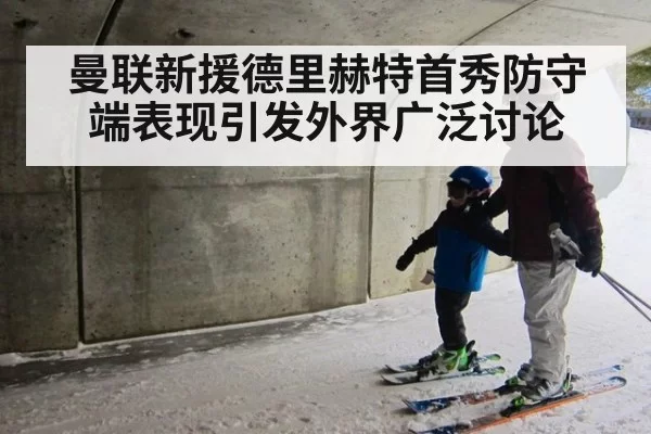 曼联新援德里赫特首秀防守端表现引发外界广泛讨论