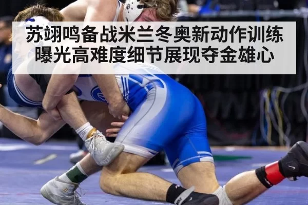 苏翊鸣备战米兰冬奥新动作训练曝光高难度细节展现夺金雄心