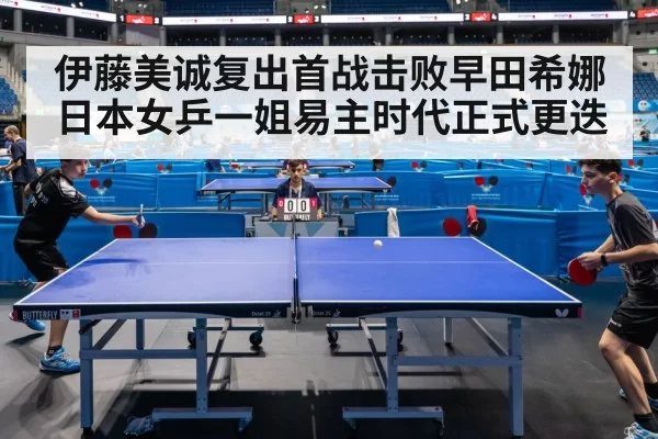 伊藤美诚复出首战击败早田希娜日本女乒一姐易主时代正式更迭