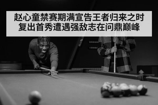 赵心童禁赛期满宣告王者归来之时 复出首秀遭遇强敌志在问鼎巅峰