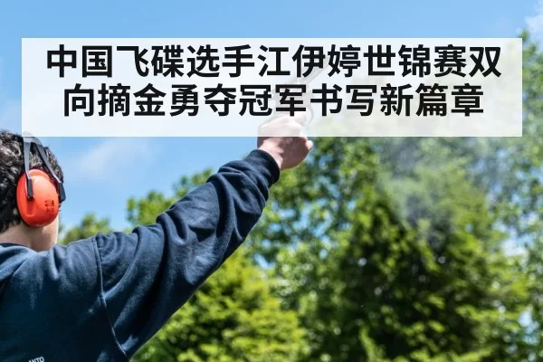 中国飞碟选手江伊婷世锦赛双向摘金勇夺冠军书写新篇章