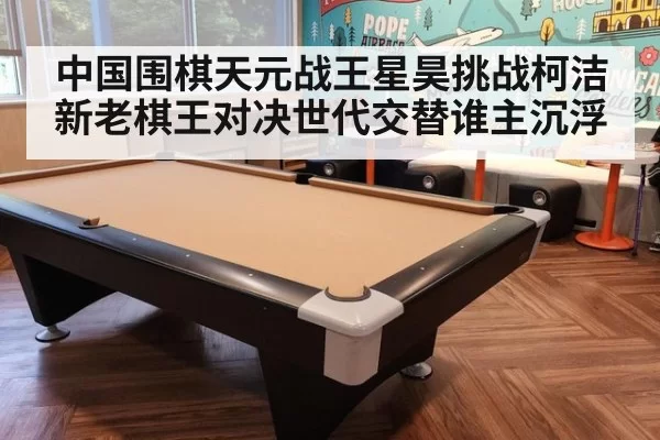 中国围棋天元战王星昊挑战柯洁新老棋王对决世代交替谁主沉浮