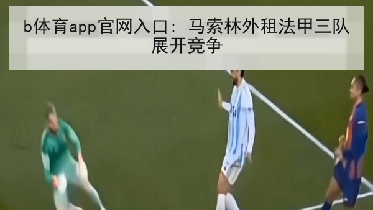 b体育app官网入口: 马索林外租法甲三队展开竞争 b体育app官网入口: 马索林外租法甲三队展开竞争