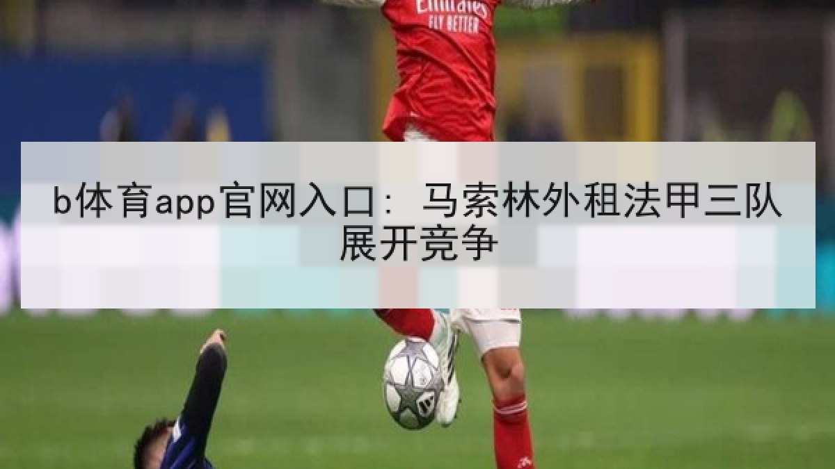 b体育app官网入口: 马索林外租法甲三队展开竞争