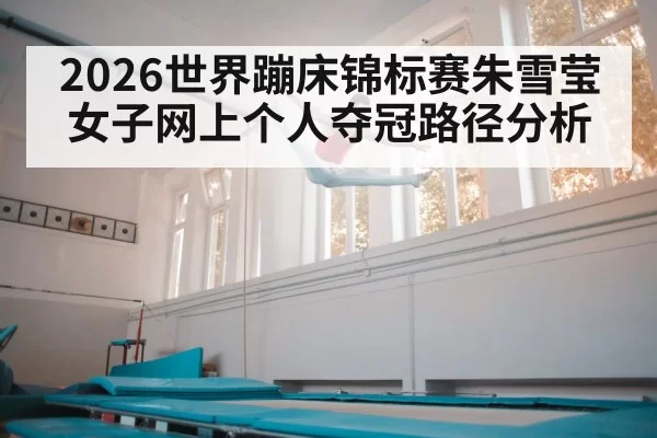 2026世界蹦床锦标赛朱雪莹女子网上个人夺冠路径分析