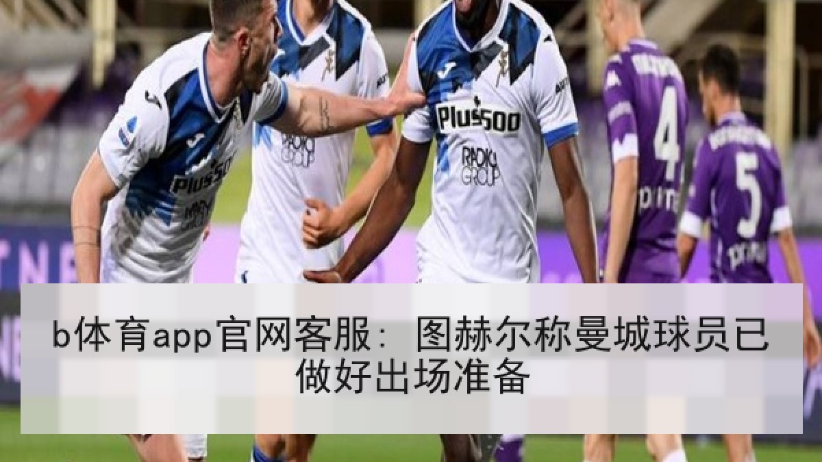 b体育app官网客服: 图赫尔称曼城球员已做好出场准备 b体育app官网客服: 图赫尔称曼城球员已做好出场准备