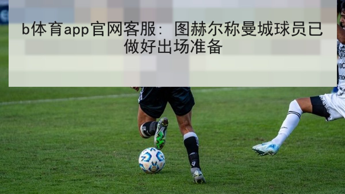 b体育app官网客服: 图赫尔称曼城球员已做好出场准备 b体育app官网客服: 图赫尔称曼城球员已做好出场准备